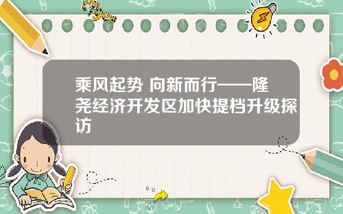 乘风起势 向新而行——隆尧经济开发区加快提档升级探访