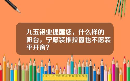 九五铝业提醒您，什么样的阳台，宁愿装推拉窗也不愿装平开窗？