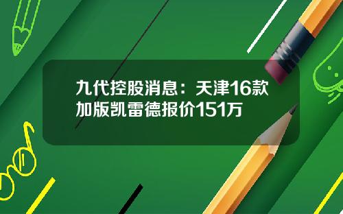 九代控股消息：天津16款加版凯雷德报价151万