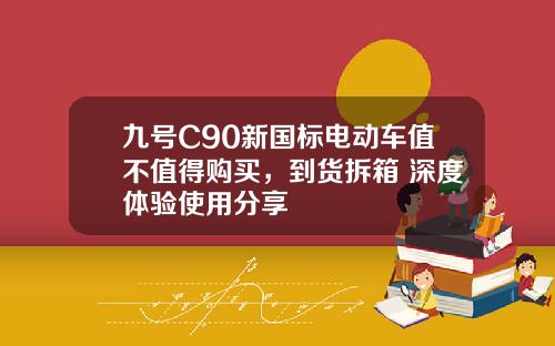 九号C90新国标电动车值不值得购买，到货拆箱 深度体验使用分享