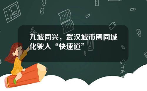 九城同兴，武汉城市圈同城化驶入“快速道”