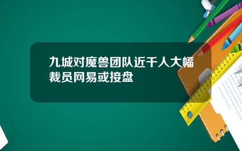 九城对魔兽团队近千人大幅裁员网易或接盘