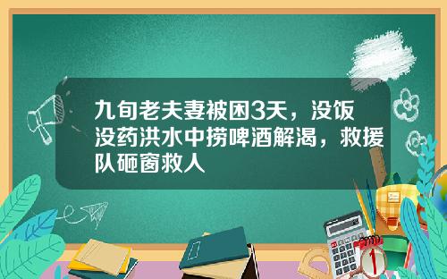 九旬老夫妻被困3天，没饭没药洪水中捞啤酒解渴，救援队砸窗救人