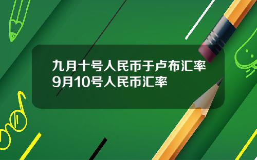 九月十号人民币于卢布汇率9月10号人民币汇率