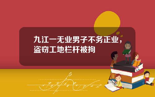 九江一无业男子不务正业，盗窃工地栏杆被拘