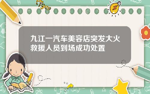 九江一汽车美容店突发大火救援人员到场成功处置