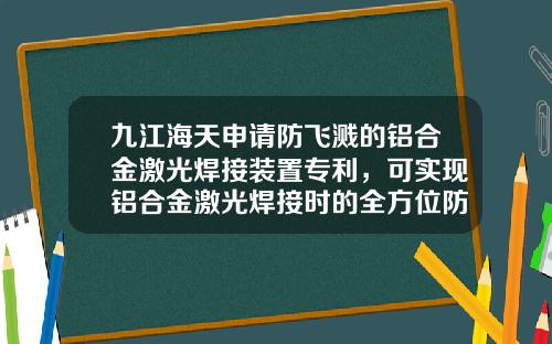 九江海天申请防飞溅的铝合金激光焊接装置专利，可实现铝合金激光焊接时的全方位防飞溅及对飞溅物的冷却承接