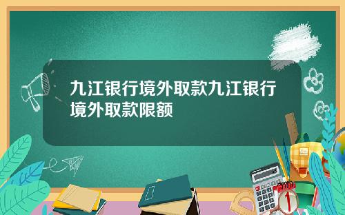 九江银行境外取款九江银行境外取款限额