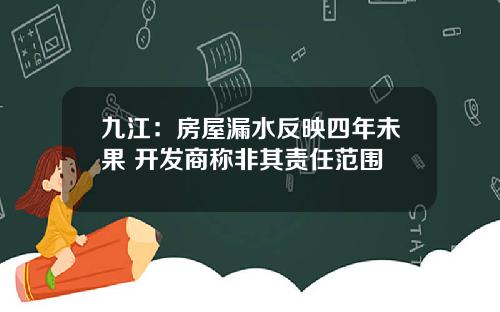 九江：房屋漏水反映四年未果 开发商称非其责任范围