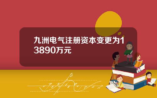 九洲电气注册资本变更为13890万元