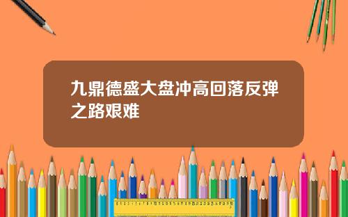 九鼎德盛大盘冲高回落反弹之路艰难