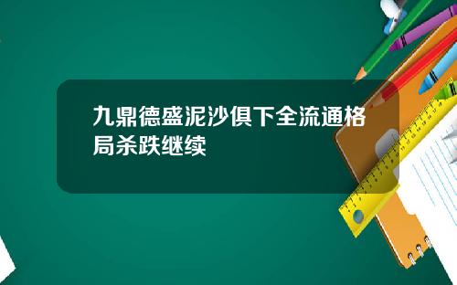 九鼎德盛泥沙俱下全流通格局杀跌继续