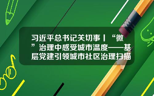 习近平总书记关切事丨“微”治理中感受城市温度——基层党建引领城市社区治理扫描