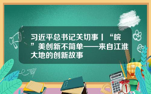 习近平总书记关切事丨“皖”美创新不简单——来自江淮大地的创新故事