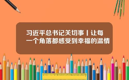 习近平总书记关切事丨让每一个角落都感受到幸福的温情