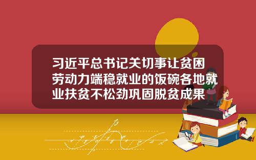 习近平总书记关切事让贫困劳动力端稳就业的饭碗各地就业扶贫不松劲巩固脱贫成果