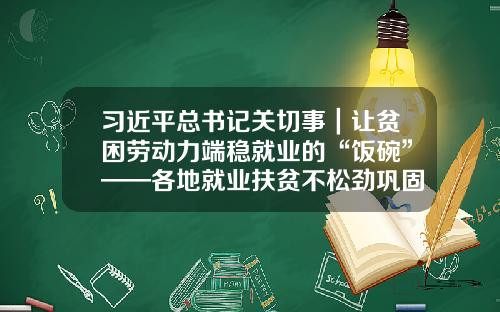 习近平总书记关切事｜让贫困劳动力端稳就业的“饭碗”——各地就业扶贫不松劲巩固脱贫成果