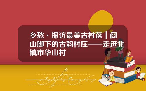 乡愁·探访最美古村落｜闾山脚下的古韵村庄——走进北镇市华山村