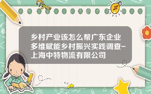 乡村产业该怎么帮广东企业多维赋能乡村振兴实践调查-上海中特物流有限公司