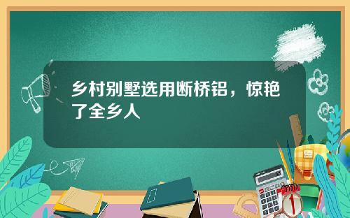 乡村别墅选用断桥铝，惊艳了全乡人