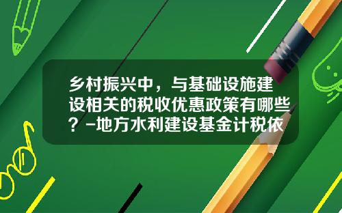 乡村振兴中，与基础设施建设相关的税收优惠政策有哪些？-地方水利建设基金计税依据