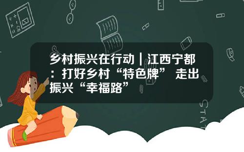 乡村振兴在行动｜江西宁都：打好乡村“特色牌” 走出振兴“幸福路”