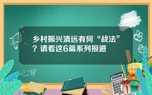 乡村振兴清远有何“战法”？请看这6篇系列报道