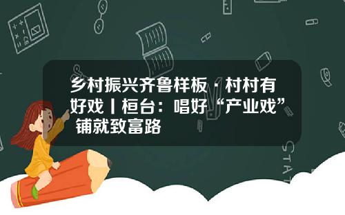 乡村振兴齐鲁样板·村村有好戏丨桓台：唱好“产业戏” 铺就致富路