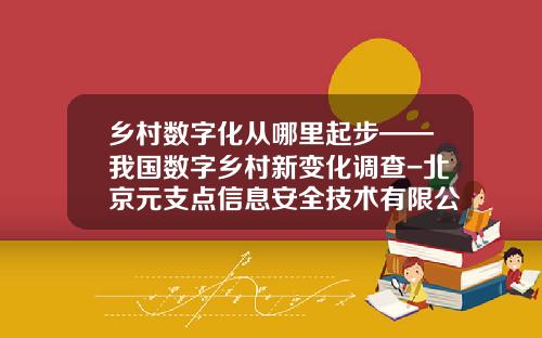 乡村数字化从哪里起步——我国数字乡村新变化调查-北京元支点信息安全技术有限公司