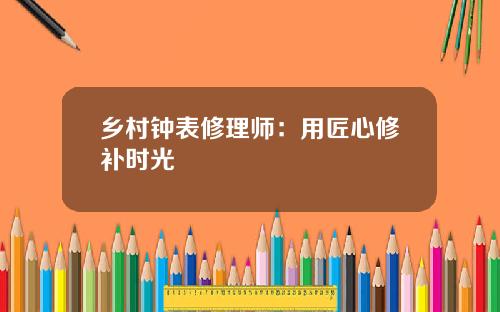 乡村钟表修理师：用匠心修补时光