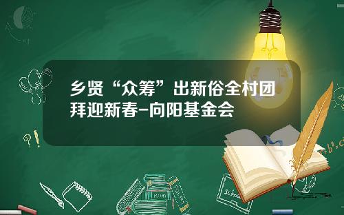 乡贤“众筹”出新俗全村团拜迎新春-向阳基金会