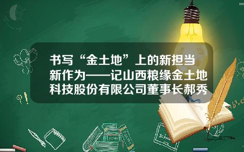 书写“金土地”上的新担当新作为——记山西粮缘金土地科技股份有限公司董事长郝秀海