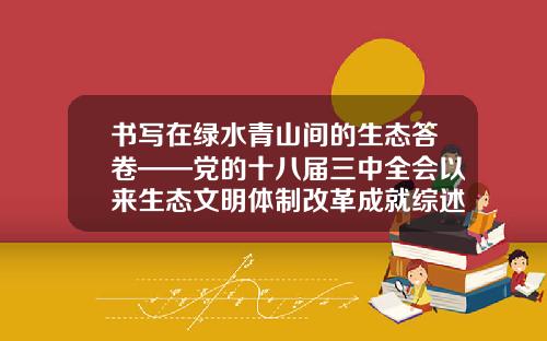 书写在绿水青山间的生态答卷——党的十八届三中全会以来生态文明体制改革成就综述