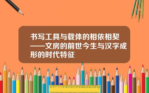 书写工具与载体的相依相契——文房的前世今生与汉字成形的时代特征