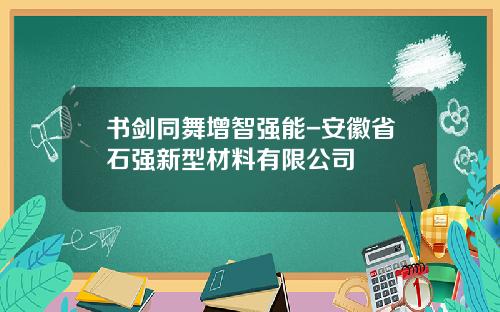 书剑同舞增智强能-安徽省石强新型材料有限公司