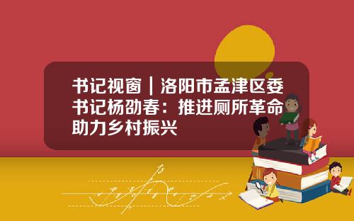 书记视窗｜洛阳市孟津区委书记杨劭春：推进厕所革命 助力乡村振兴