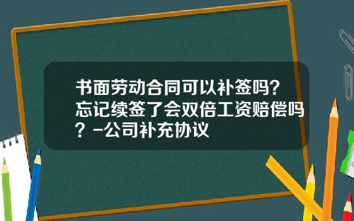 书面劳动合同可以补签吗？忘记续签了会双倍工资赔偿吗？-公司补充协议