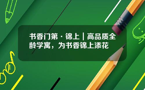 书香门第·锦上｜高品质全龄学寓，为书香锦上添花