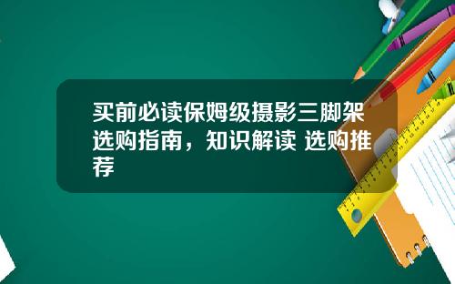 买前必读保姆级摄影三脚架选购指南，知识解读+选购推荐