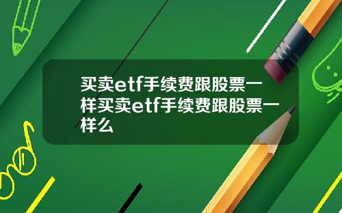 买卖etf手续费跟股票一样买卖etf手续费跟股票一样么