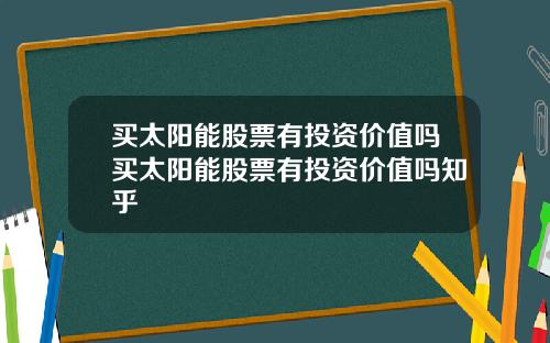 买太阳能股票有投资价值吗买太阳能股票有投资价值吗知乎