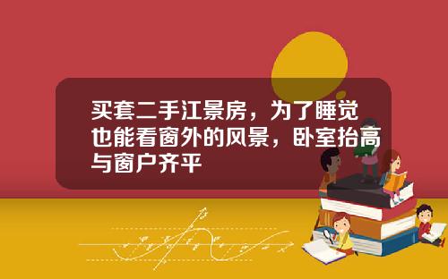 买套二手江景房，为了睡觉也能看窗外的风景，卧室抬高与窗户齐平
