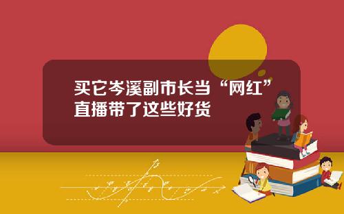 买它岑溪副市长当“网红”直播带了这些好货