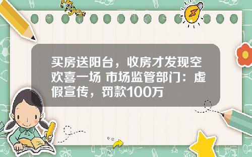 买房送阳台，收房才发现空欢喜一场 市场监管部门：虚假宣传，罚款100万