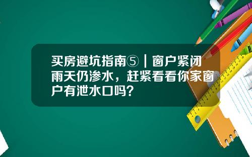 买房避坑指南⑤｜窗户紧闭雨天仍渗水，赶紧看看你家窗户有泄水口吗？