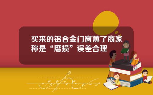 买来的铝合金门窗薄了商家称是“磨损”误差合理