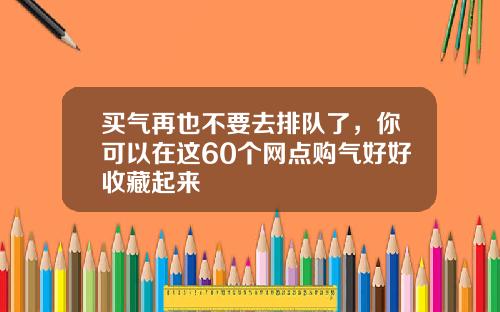 买气再也不要去排队了，你可以在这60个网点购气好好收藏起来