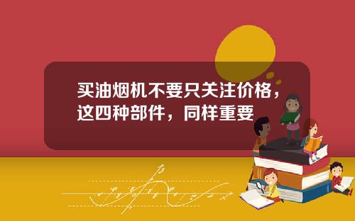 买油烟机不要只关注价格，这四种部件，同样重要