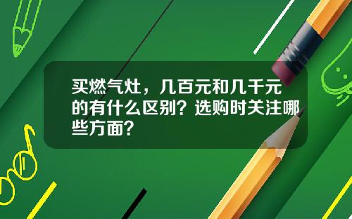 买燃气灶，几百元和几千元的有什么区别？选购时关注哪些方面？