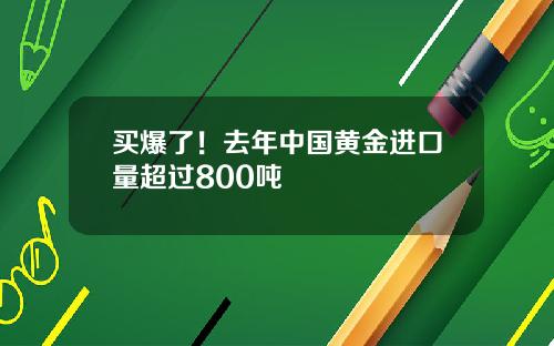 买爆了！去年中国黄金进口量超过800吨